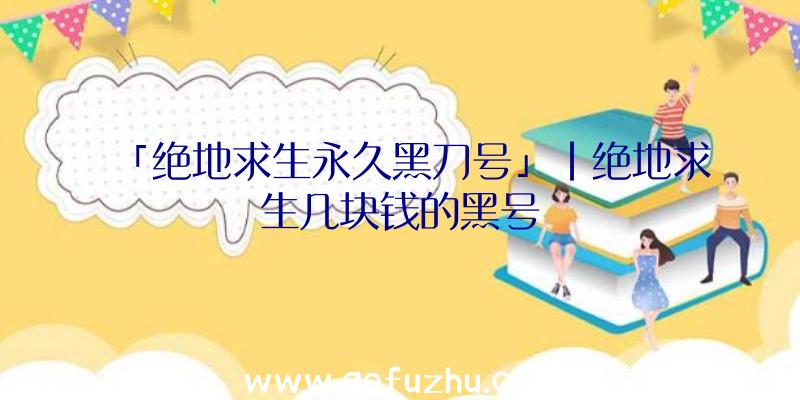 「绝地求生永久黑刀号」|绝地求生几块钱的黑号